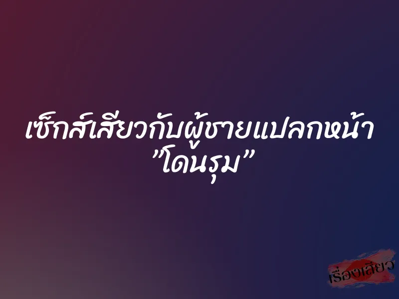 เซ็กส์เสียวกับผู้ชายแปลกหน้า ”โดนรุม” 5 เซ็กส์เสียวกับผู้ชายแปลกหน้า ”โดนรุม”