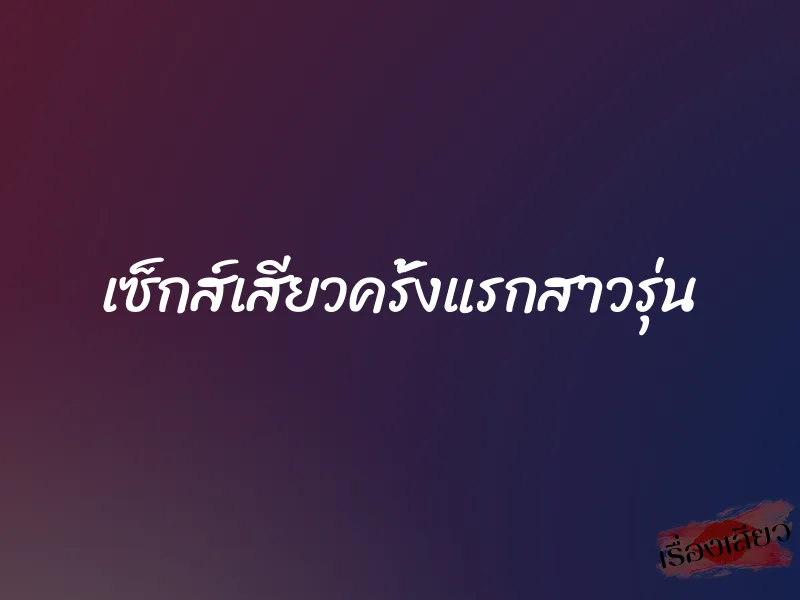 เซ็กส์เสียวครั้งแรกสาวรุ่น 1 เซ็กส์เสียวครั้งแรกสาวรุ่น