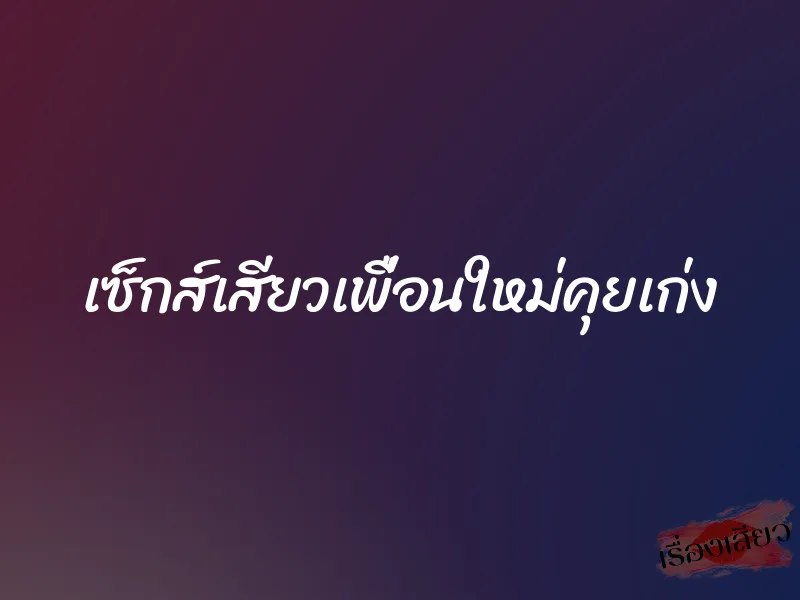 เซ็กส์เสียวเพื่อนใหม่คุยเก่ง 10 เซ็กส์เสียวเพื่อนใหม่คุยเก่ง