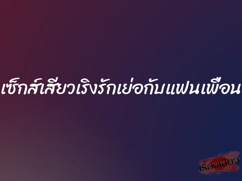 เซ็กส์เสียวเริงรักเย่อกับแฟนเพื่อน 10 เซ็กส์เสียวเริงรักเย่อกับแฟนเพื่อน