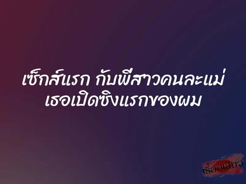 เซ็กส์แรก กับพี่สาวคนละแม่ เธอเปิดซิงแรกของผม 1 เซ็กส์แรก กับพี่สาวคนละแม่ เธอเปิดซิงแรกของผม