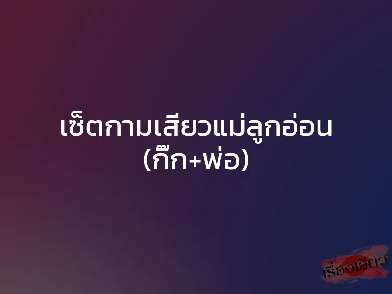 เซ็ตกามเสียวแม่ลูกอ่อน (กิ๊ก+พ่อ) 1 เซ็ตกามเสียวแม่ลูกอ่อน (กิ๊ก+พ่อ)