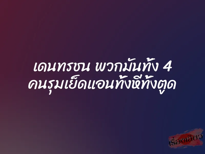 เดนทรชน พวกมันทั้ง 4 คนรุมเย็ดแอนทั้งหีทั้งตูด 1 เดนทรชน พวกมันทั้ง 4 คนรุมเย็ดแอนทั้งหีทั้งตูด