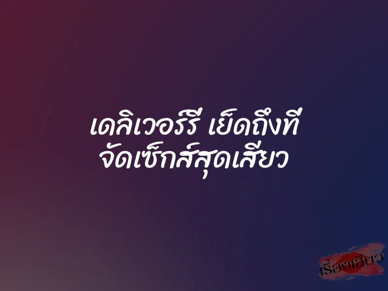 เดลิเวอร์รี่ เย็ดถึงที่ จัดเซ็กส์สุดเสียว 1 เดลิเวอร์รี่ เย็ดถึงที่ จัดเซ็กส์สุดเสียว