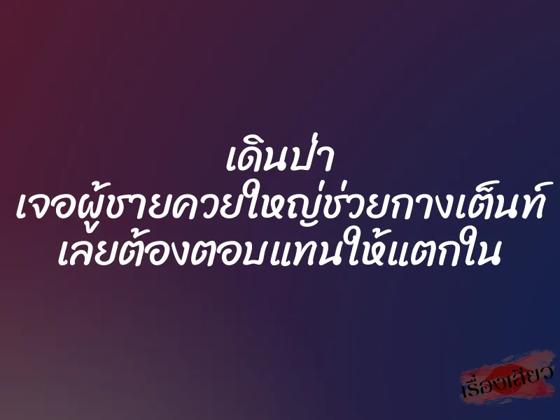 เดินป่า เจอผู้ชายควยใหญ่ช่วยกางเต็นท์ เลยต้องตอบแทนให้แตกใน 1 เดินป่า เจอผู้ชายควยใหญ่ช่วยกางเต็นท์ เลยต้องตอบแทนให้แตกใน