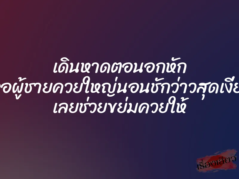 เดินหาดตอนอกหัก เจอผู้ชายควยใหญ่นอนชักว่าวสุดเงี่ยน เลยช่วยขย่มควยให้ 1 เดินหาดตอนอกหัก เจอผู้ชายควยใหญ่นอนชักว่าวสุดเงี่ยน เลยช่วยขย่มควยให้