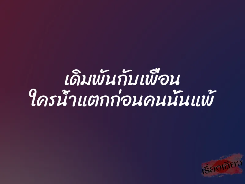 เดิมพันกับเพื่อน ใครน้ำแตกก่อนคนนั้นแพ้ 1 เดิมพันกับเพื่อน ใครน้ำแตกก่อนคนนั้นแพ้