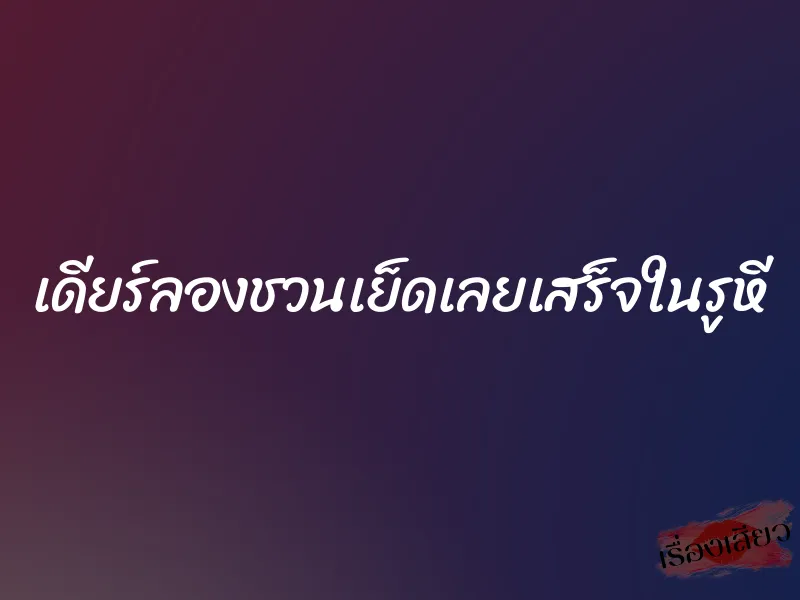 เดียร์ลองชวนเย็ดเลยเสร็จในรูหี 10 เดียร์ลองชวนเย็ดเลยเสร็จในรูหี