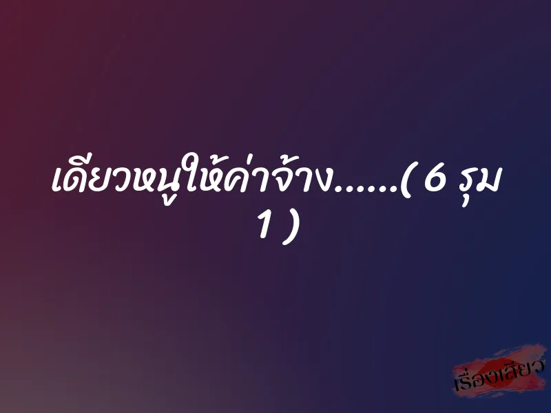 เดียวหนูให้ค่าจ้าง……( 6 รุม 1 ) 4 เดียวหนูให้ค่าจ้าง……( 6 รุม 1 )