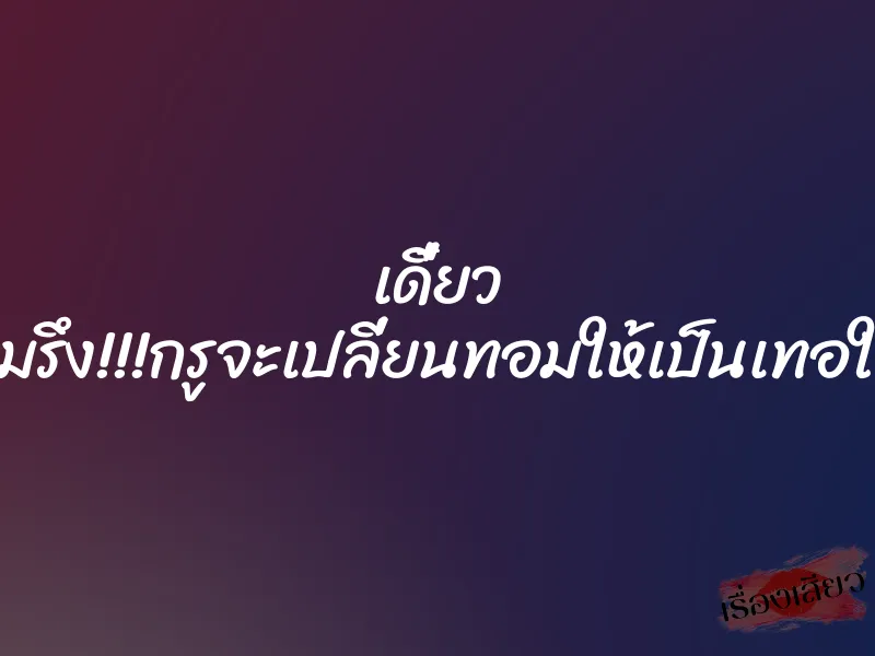 เดี๋ยว เถอะมรึง!!!กรูจะเปลี่ยนทอมให้เป็นเทอให้ดู!!! 1 เดี๋ยว เถอะมรึง!!!กรูจะเปลี่ยนทอมให้เป็นเทอให้ดู!!!