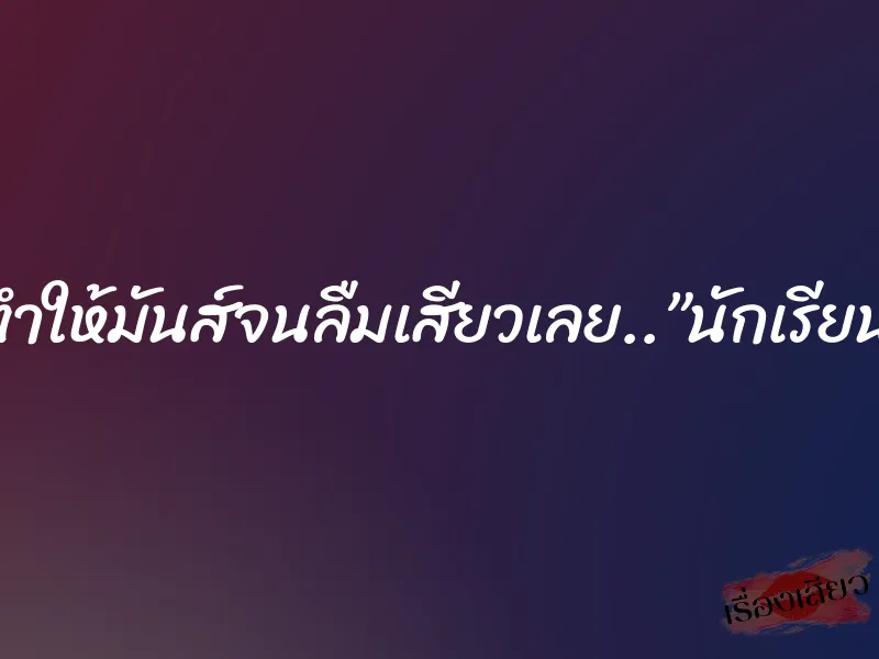 เดี๋ยวพี่จะทำให้มันส์จนลืมเสียวเลย..”นักเรียนพยาบาล” 4 เดี๋ยวพี่จะทำให้มันส์จนลืมเสียวเลย..”นักเรียนพยาบาล”