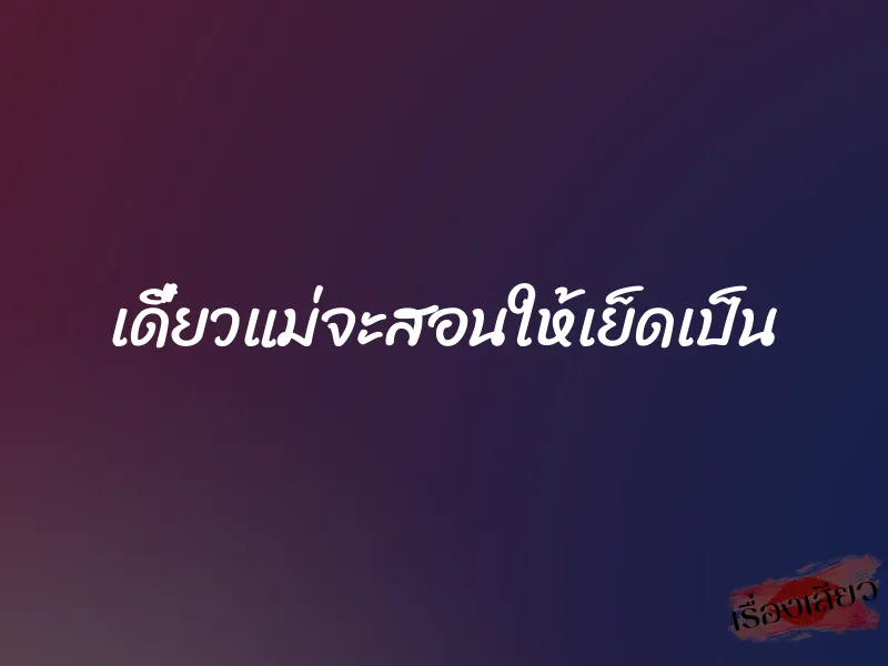 เดี๋ยวแม่จะสอนให้เย็ดเป็น 1 เดี๋ยวแม่จะสอนให้เย็ดเป็น