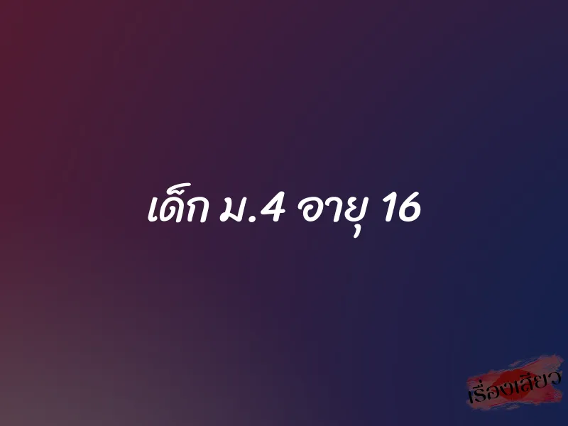 เด็ก ม.4 อายุ 16 1 เด็ก ม.4 อายุ 16