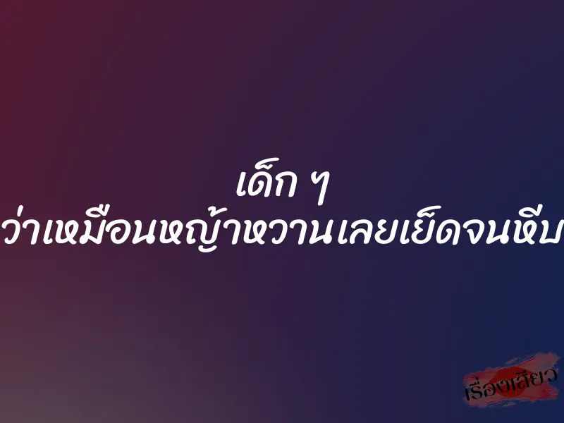 เด็ก ๆ เขาบอกว่าเหมือนหญ้าหวานเลยเย็ดจนหีบานสะใจ 1 เด็ก ๆ เขาบอกว่าเหมือนหญ้าหวานเลยเย็ดจนหีบานสะใจ