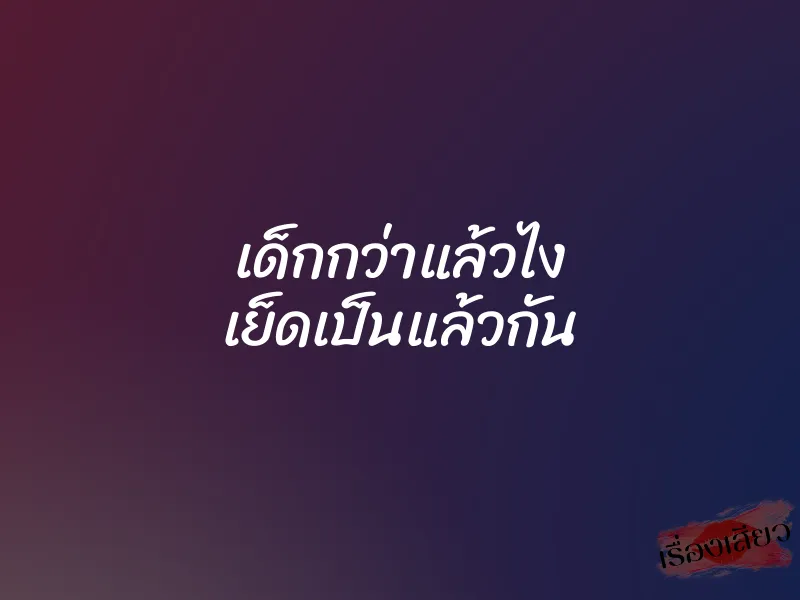 เด็กกว่าแล้วไง เย็ดเป็นแล้วกัน 1 เด็กกว่าแล้วไง เย็ดเป็นแล้วกัน