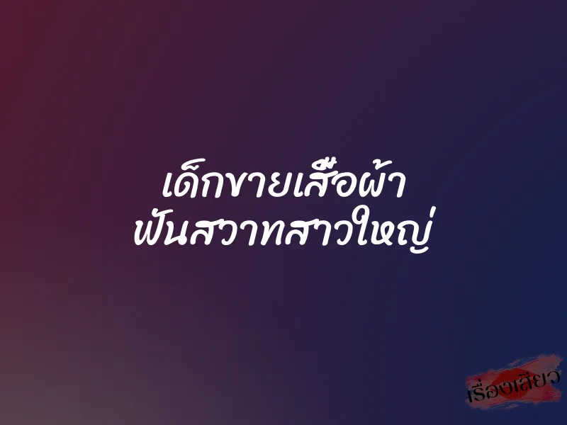 เด็กขายเสื้อผ้า ฟันสวาทสาวใหญ่ 1 เด็กขายเสื้อผ้า ฟันสวาทสาวใหญ่