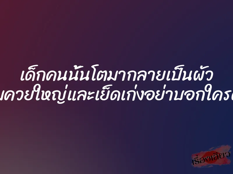 เด็กคนนั้นโตมากลายเป็นผัว แถมควยใหญ่และเย็ดเก่งอย่าบอกใครด้วย 1 เด็กคนนั้นโตมากลายเป็นผัว แถมควยใหญ่และเย็ดเก่งอย่าบอกใครด้วย