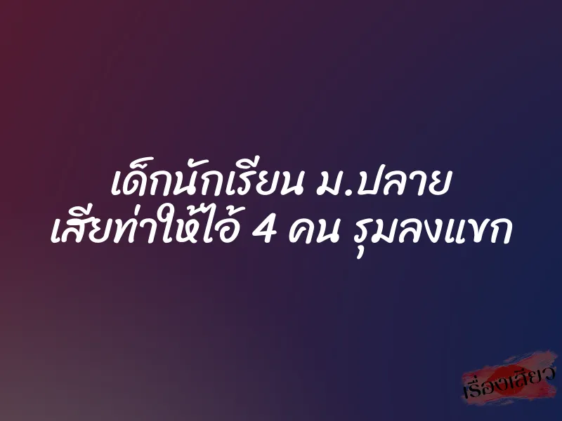 เด็กนักเรียน ม.ปลาย เสียท่าให้ไอ้ 4 คน รุมลงแขก 6 เด็กนักเรียน ม.ปลาย เสียท่าให้ไอ้ 4 คน รุมลงแขก