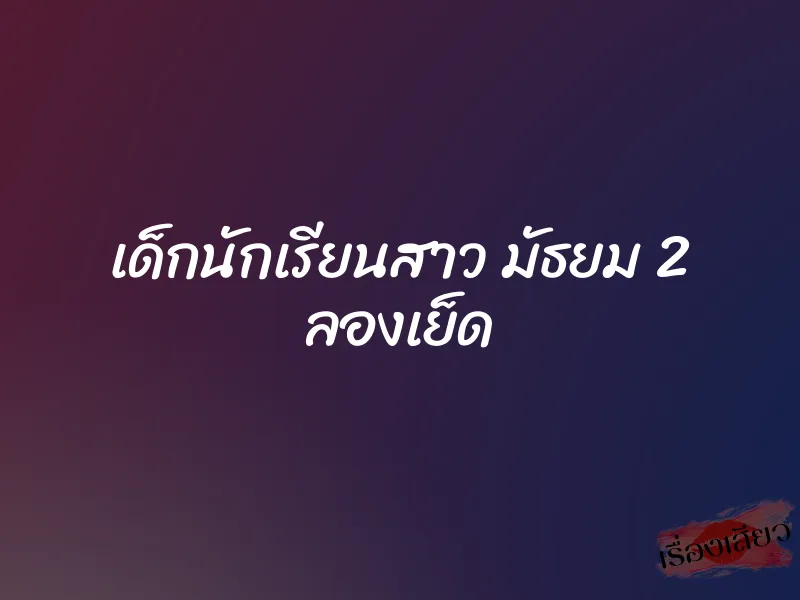 เด็กนักเรียนสาว มัธยม 2 ลองเย็ด 1 เด็กนักเรียนสาว มัธยม 2 ลองเย็ด