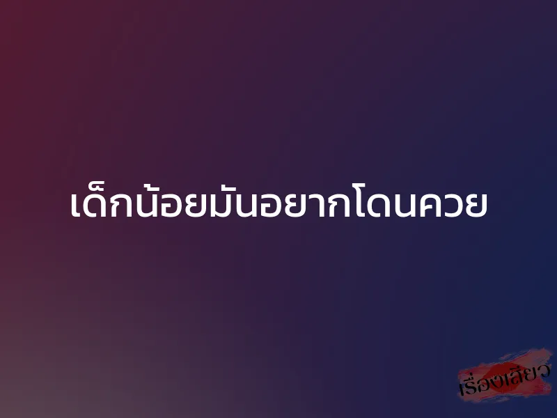 เด็กน้อยมันอยากโดนควย 1 เด็กน้อยมันอยากโดนควย