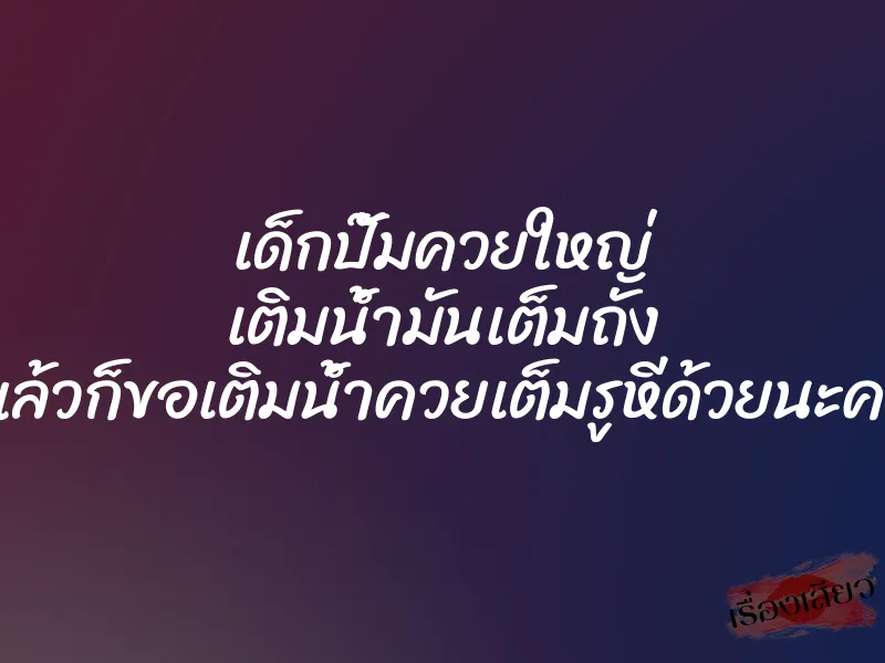 เด็กปั๊มควยใหญ่ เติมน้ำมันเต็มถัง แล้วก็ขอเติมน้ำควยเต็มรูหีด้วยนะคะ 1 เด็กปั๊มควยใหญ่ เติมน้ำมันเต็มถัง แล้วก็ขอเติมน้ำควยเต็มรูหีด้วยนะคะ