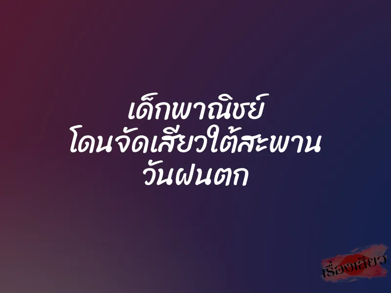 เด็กพาณิชย์ โดนจัดเสียวใต้สะพาน วันฝนตก 5 เด็กพาณิชย์ โดนจัดเสียวใต้สะพาน วันฝนตก