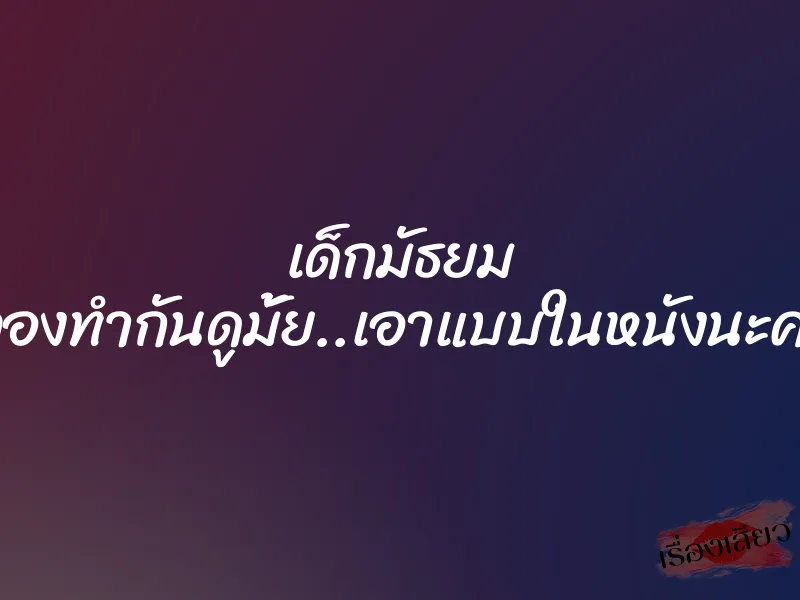เด็กมัธยม (ลองทำกันดูมั้ย..เอาแบบในหนังนะคะ) 1 เด็กมัธยม (ลองทำกันดูมั้ย..เอาแบบในหนังนะคะ)