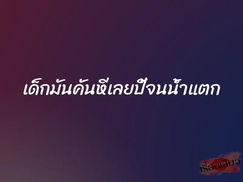 เด็กมันคันหีเลยปี้จนน้ำแตก 1 เด็กมันคันหีเลยปี้จนน้ำแตก