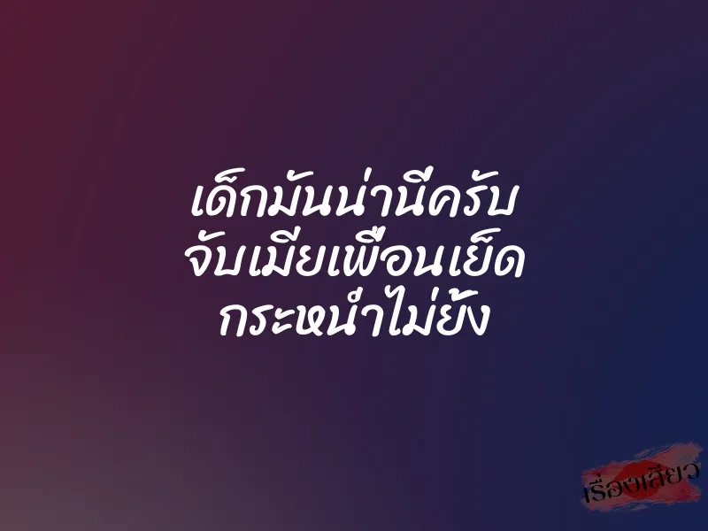 เด็กมันน่านี่ครับ จับเมียเพื่อนเย็ด กระหน่ำไม่ยั้ง 1 เด็กมันน่านี่ครับ จับเมียเพื่อนเย็ด กระหน่ำไม่ยั้ง