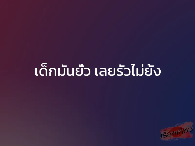 เด็กมันยั่ว เลยรัวไม่ยั้ง 1 เด็กมันยั่ว เลยรัวไม่ยั้ง