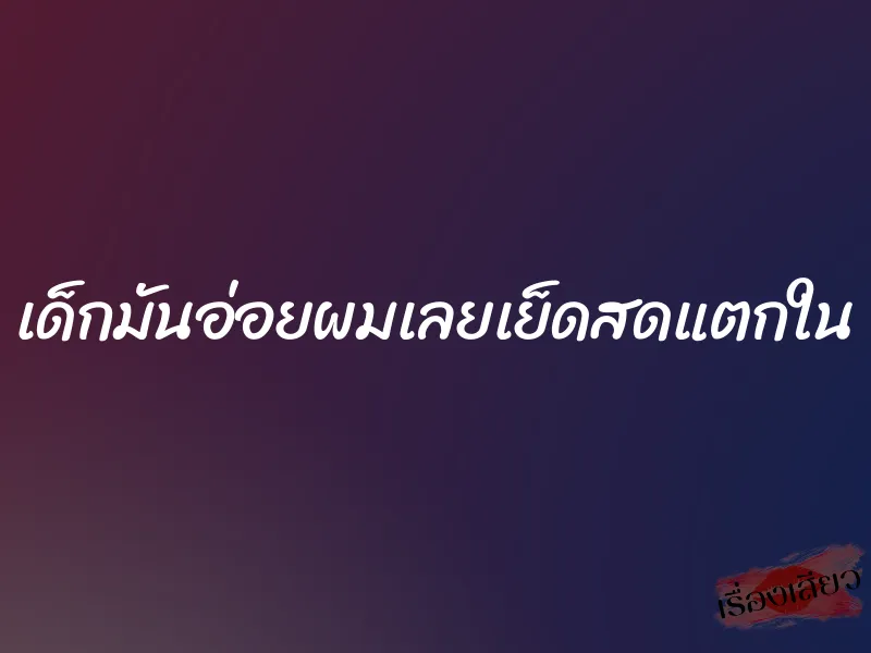 เด็กมันอ่อยผมเลยเย็ดสดแตกใน 1 เด็กมันอ่อยผมเลยเย็ดสดแตกใน
