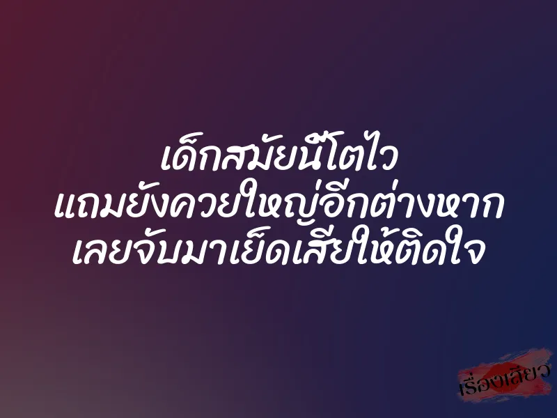 เด็กสมัยนี้โตไว แถมยังควยใหญ่อีกต่างหาก เลยจับมาเย็ดเสียให้ติดใจ 1 เด็กสมัยนี้โตไว แถมยังควยใหญ่อีกต่างหาก เลยจับมาเย็ดเสียให้ติดใจ
