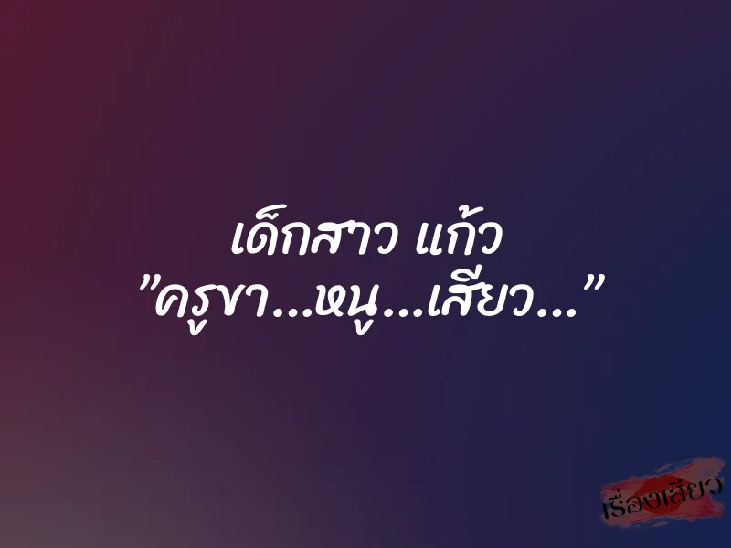 เด็กสาว แก้ว ”ครูขา…หนู…เสียว…” 10 เด็กสาว แก้ว ”ครูขา…หนู…เสียว…”