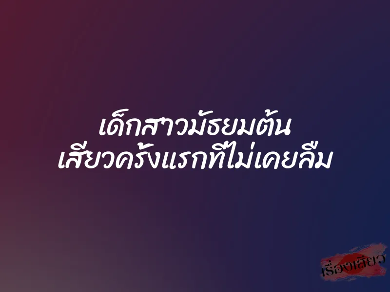 เด็กสาวมัธยมต้น เสียวครั้งแรกที่ไม่เคยลืม 8 เด็กสาวมัธยมต้น เสียวครั้งแรกที่ไม่เคยลืม