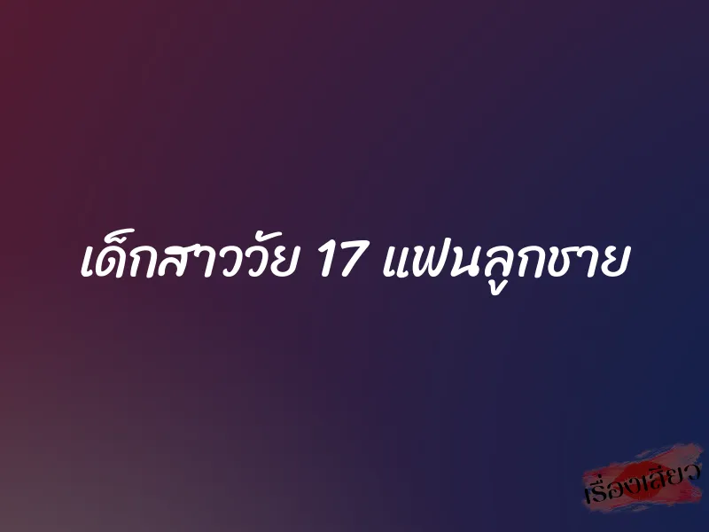 เด็กสาววัย 17 แฟนลูกชาย 1 เด็กสาววัย 17 แฟนลูกชาย