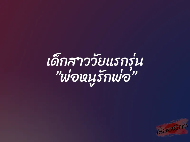 เด็กสาววัยแรกรุ่น ”พ่อหนูรักพ่อ” 5 เด็กสาววัยแรกรุ่น ”พ่อหนูรักพ่อ”