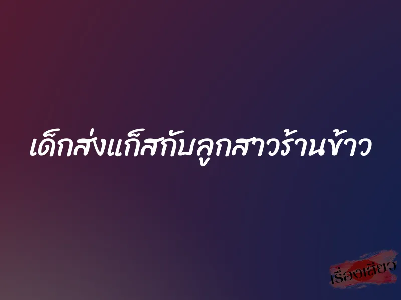 เด็กส่งแก็สกับลูกสาวร้านข้าว 1 เด็กส่งแก็สกับลูกสาวร้านข้าว