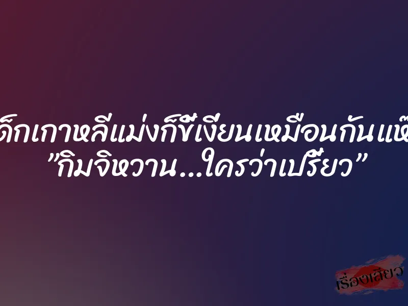 เด็กเกาหลีแม่งก็ขี้เงี่ยนเหมือนกันแห๊ะ ”กิมจิหวาน…ใครว่าเปรี้ยว” 1 เด็กเกาหลีแม่งก็ขี้เงี่ยนเหมือนกันแห๊ะ ”กิมจิหวาน…ใครว่าเปรี้ยว”