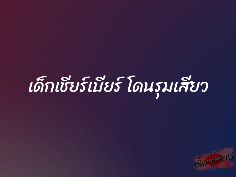 เด็กเชียร์เบียร์ โดนรุมเสียว 1 เด็กเชียร์เบียร์ โดนรุมเสียว