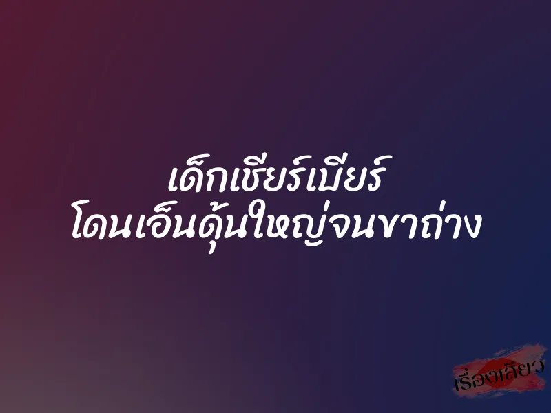 เด็กเชียร์เบียร์ โดนเอ็นดุ้นใหญ่จนขาถ่าง 1 เด็กเชียร์เบียร์ โดนเอ็นดุ้นใหญ่จนขาถ่าง
