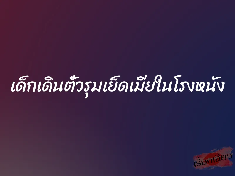 เด็กเดินตั๋วรุมเย็ดเมียในโรงหนัง 3 เด็กเดินตั๋วรุมเย็ดเมียในโรงหนัง