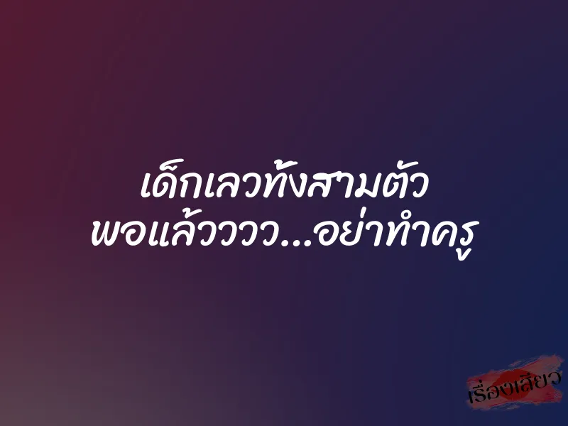 เด็กเลวทั้งสามตัว พอแล้วววว…อย่าทำครู 1 เด็กเลวทั้งสามตัว พอแล้วววว…อย่าทำครู