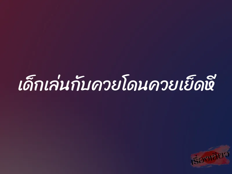 เด็กเล่นกับควยโดนควยเย็ดหี 1 เด็กเล่นกับควยโดนควยเย็ดหี