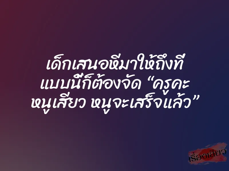 เด็กเสนอหีมาให้ถึงที่ แบบนี้ก็ต้องจัด “ครูคะ หนูเสียว หนูจะเสร็จแล้ว” 1 เด็กเสนอหีมาให้ถึงที่ แบบนี้ก็ต้องจัด “ครูคะ หนูเสียว หนูจะเสร็จแล้ว”