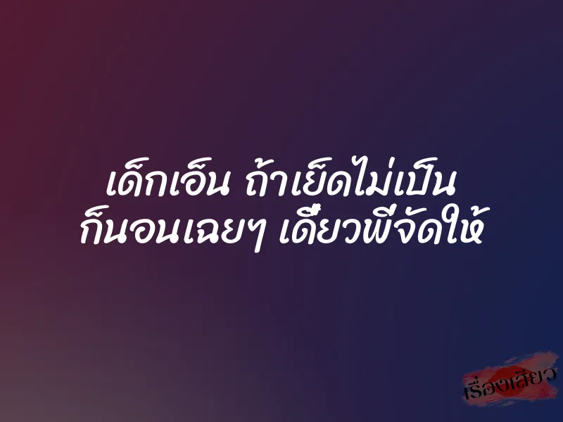 เด็กเอ็น ถ้าเย็ดไม่เป็น ก็นอนเฉยๆ เดี๋ยวพี่จัดให้ 1 เด็กเอ็น ถ้าเย็ดไม่เป็น ก็นอนเฉยๆ เดี๋ยวพี่จัดให้