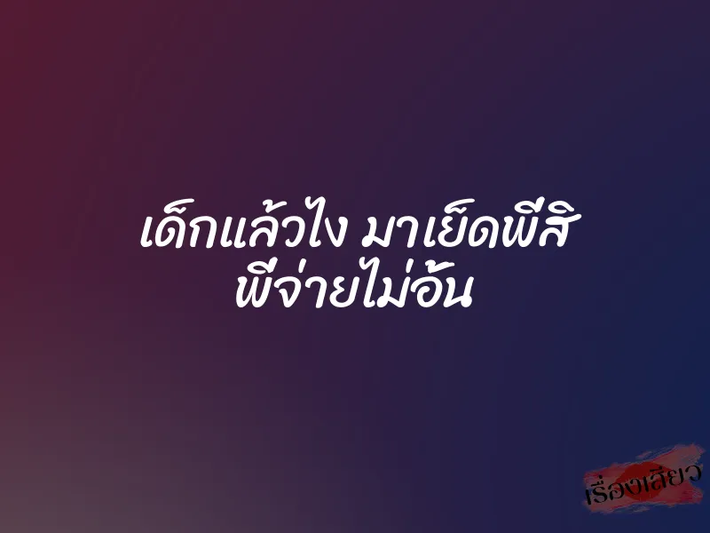เด็กแล้วไง มาเย็ดพี่สิ พี่จ่ายไม่อั้น 1 เด็กแล้วไง มาเย็ดพี่สิ พี่จ่ายไม่อั้น