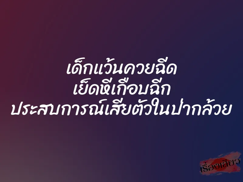 เด็กแว้นควยฉีด เย็ดหีเกือบฉีก ประสบการณ์เสียตัวในป่ากล้วย 1 เด็กแว้นควยฉีด เย็ดหีเกือบฉีก ประสบการณ์เสียตัวในป่ากล้วย