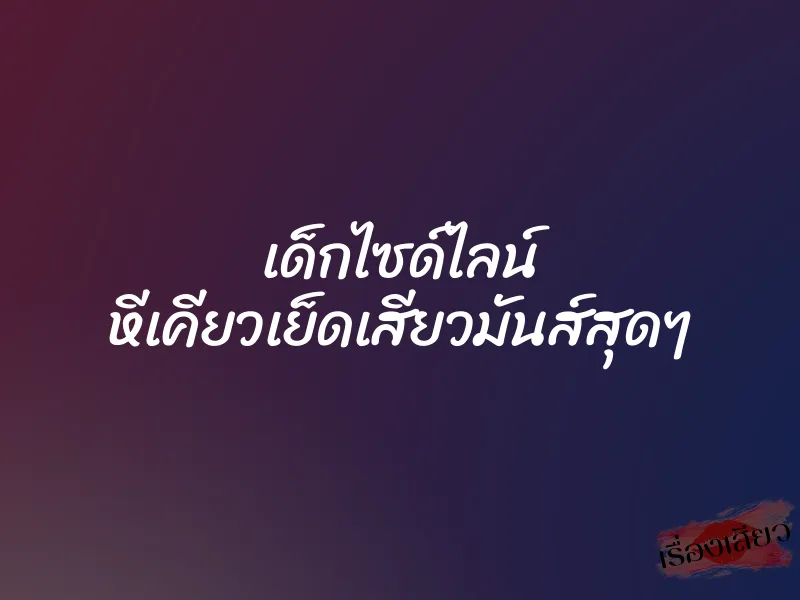 เด็กไซด์ไลน์ หีเคียวเย็ดเสียวมันส์สุดๆ 6 เด็กไซด์ไลน์ หีเคียวเย็ดเสียวมันส์สุดๆ