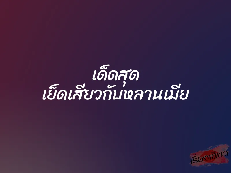 เด็ดสุด เย็ดเสียวกับหลานเมีย 8 เด็ดสุด เย็ดเสียวกับหลานเมีย