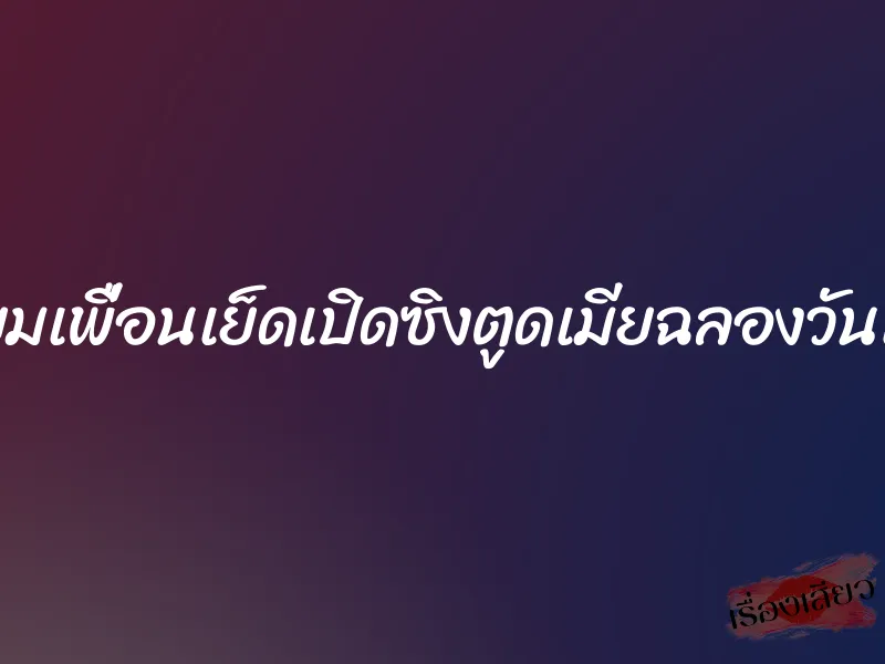 เตี๊ยมเพื่อนเย็ดเปิดซิงตูดเมียฉลองวันเกิด 6 เตี๊ยมเพื่อนเย็ดเปิดซิงตูดเมียฉลองวันเกิด